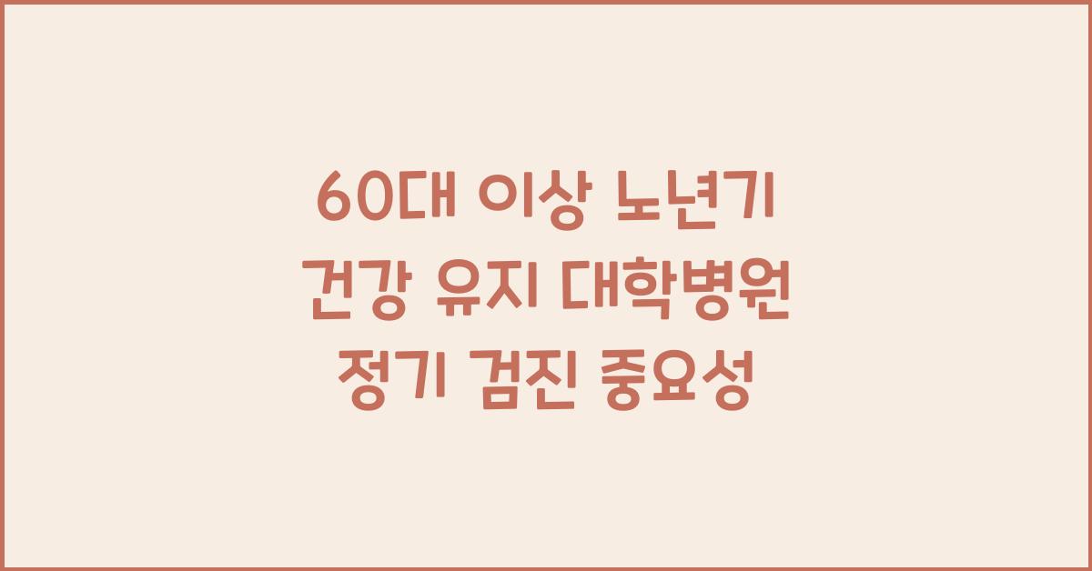 60대 이상 노년기 건강 유지 위한 대학병원 정기 검진 중요성