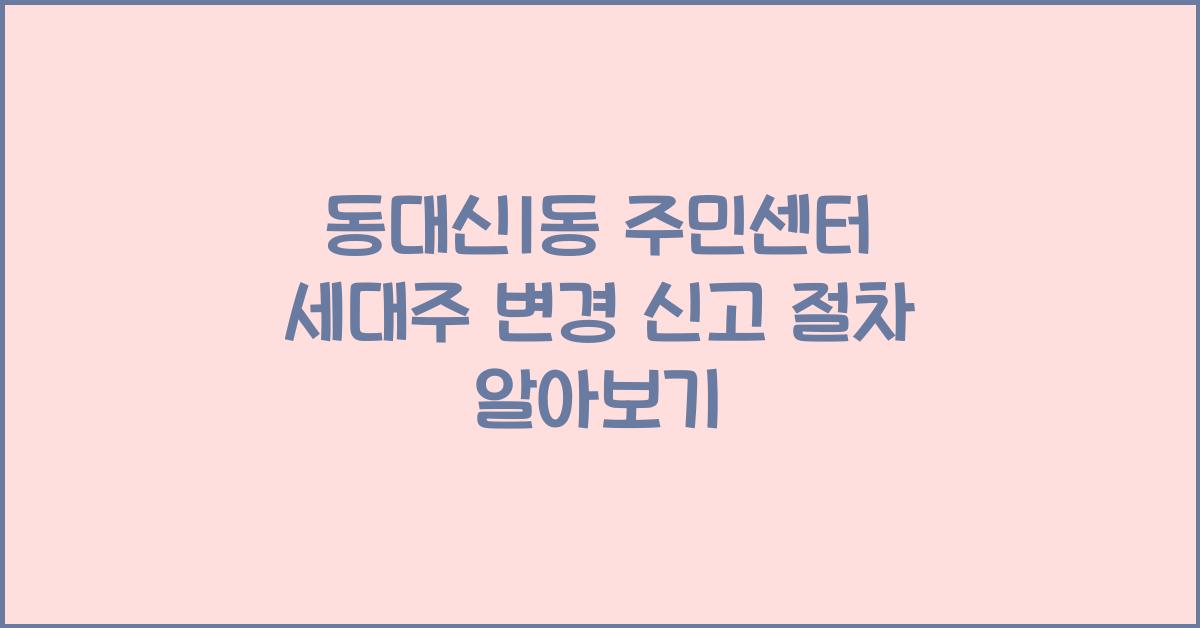 동대신1동 주민센터 세대주 변경 신고 방법