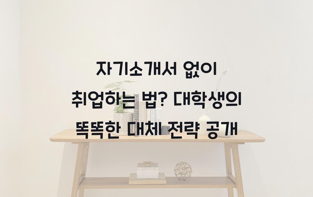 자기소개서 없이 취업하는 법? 대학생이 활용할 수 있는 대체 전략