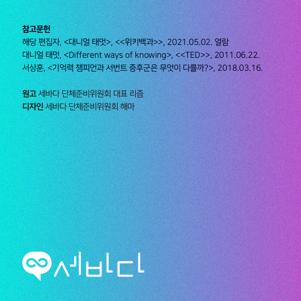 참고문헌: 해당 편집자, [대니얼 태멋], [[위키백과]], 2021.05.02. 열람, 대니얼 태멋, [Different ways of knowing], [[TED]], 2011.06.22., 서상훈, [기억력 챔피언과 서번트 증후군은 무엇이 다를까?], 2018.03.16. 원고: 세바다 단체준비위원회 대표 리즘, 디자인: 세바다 단체준비위원회 해마