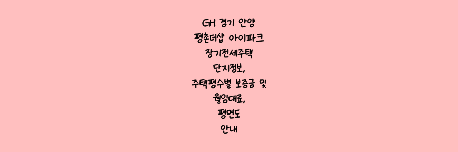 GH 경기 안양 평촌더샵 아이파크 장기전세주택 단지정보&#44;주택평수별 보증금 및 월임대료&#44;평면도 안내