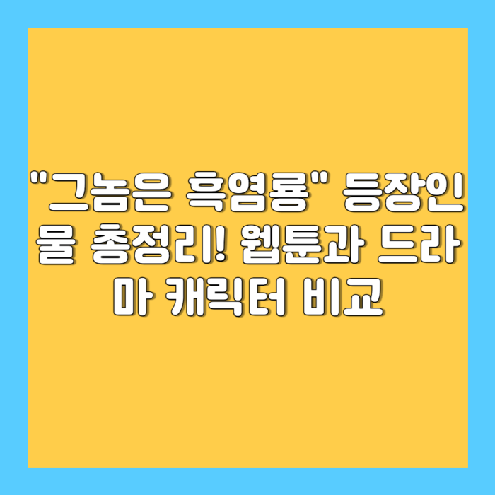 "그놈은 흑염룡" 등장인물 총정리! 웹툰과 드라마 캐릭터 비교