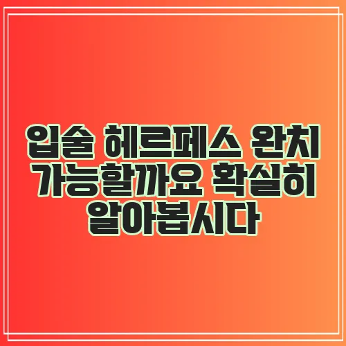 입술 헤르페스 완치 가능할까요 확실히 알아봅시다
