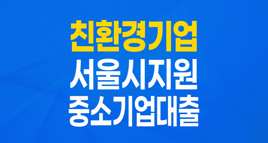 서울시 친환경기업이라면 주목! 최대 1억원 지원, 서울시 중소기업 육성자금 (친환경기업자금)