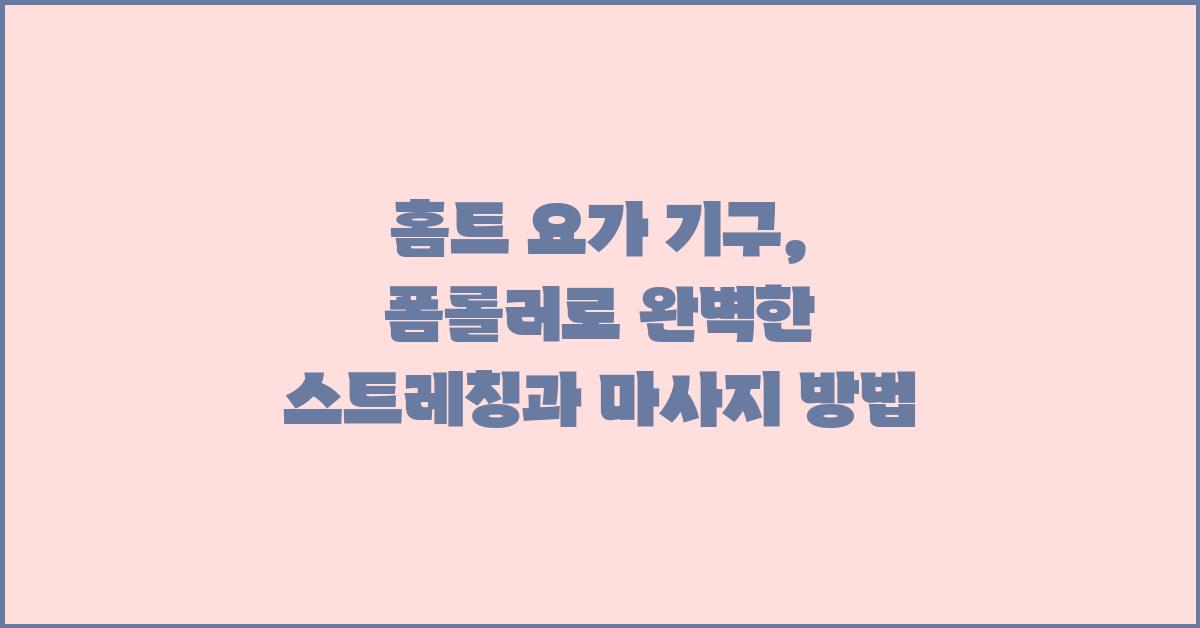 홈트 요가 기구: 폼롤러 스트레칭과 마사지