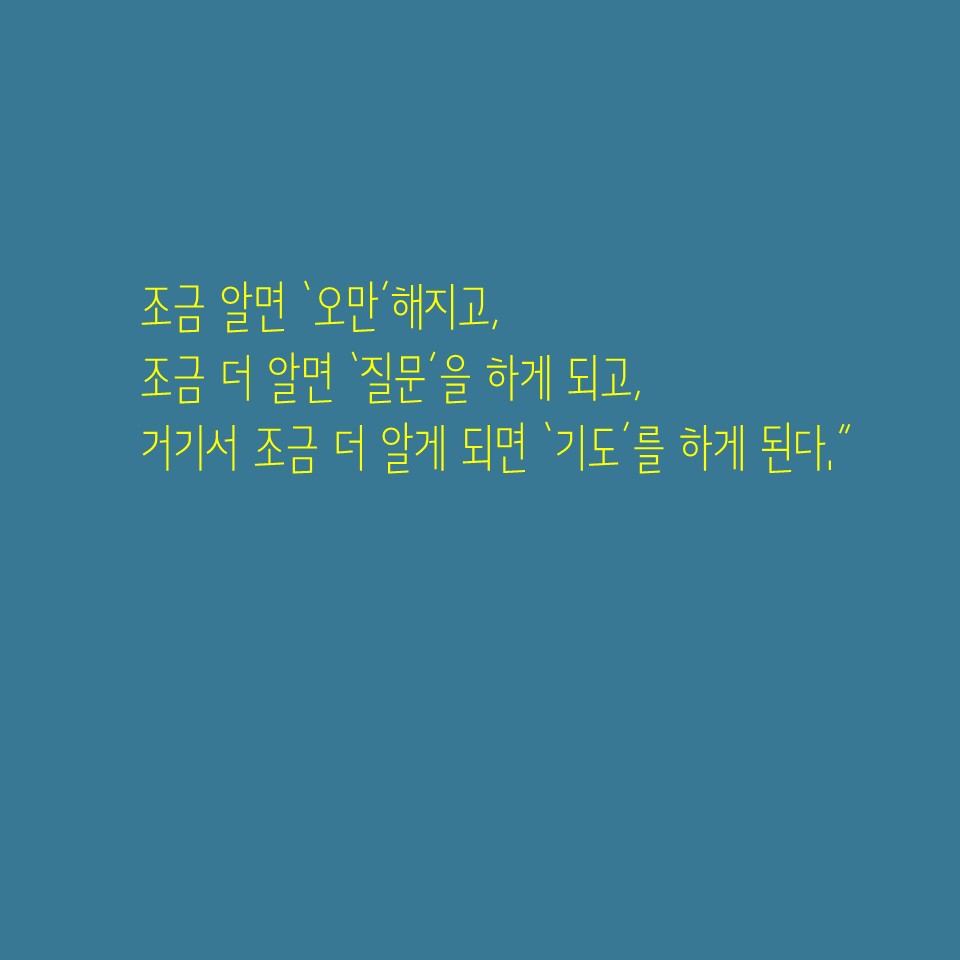 조금 알면 오만해지고, 조금 더 알면 잘문을 하게 되고, 거기서 조금 더 알게 되면 기도를 하게 된다.