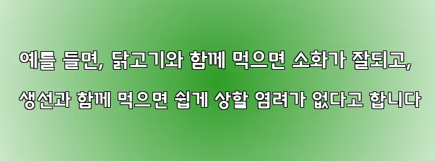  예를 들면, 닭고기와 함께 먹으면 소화가 잘되고, 생선과 함께 먹으면 쉽게 상할 염려가 없다고 합니다