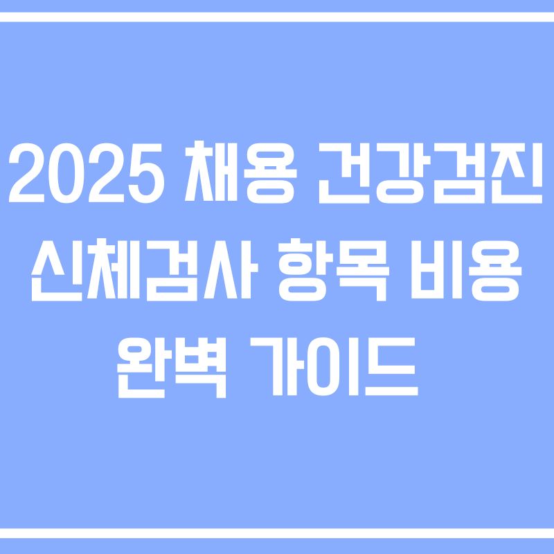 2025 채용 건강검진 신체검사 항목 비용 완벽 가이드