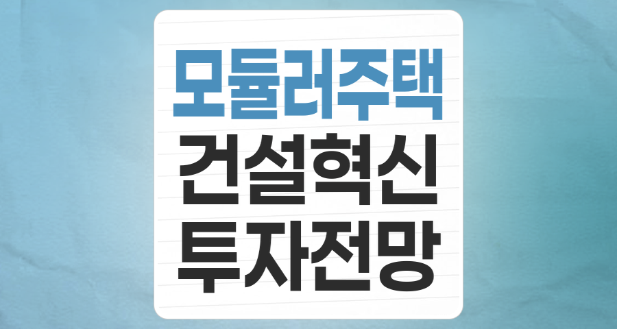미래 건축의 주역, '모듈러주택' 테마 투자 전략과 핵심 종목 분석
