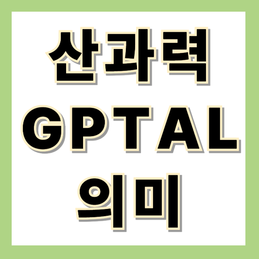 산과력이란? GTPAL 체계를 통한 임신 출산 이력 완벽 정리