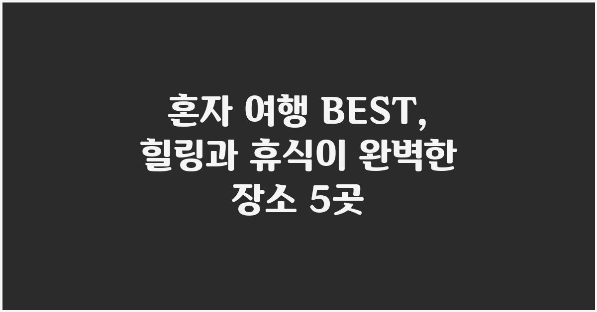 혼자 여행 BEST:  힐링과 휴식의 조화