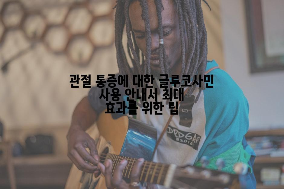 관절 통증에 대한 글루코사민 사용 안내서 최대 효과를 위한 팁