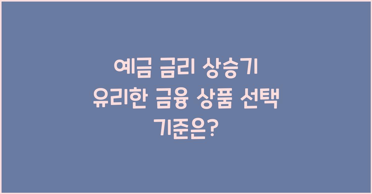 예금 금리 상승기 유리한 금융 상품 선택 기준