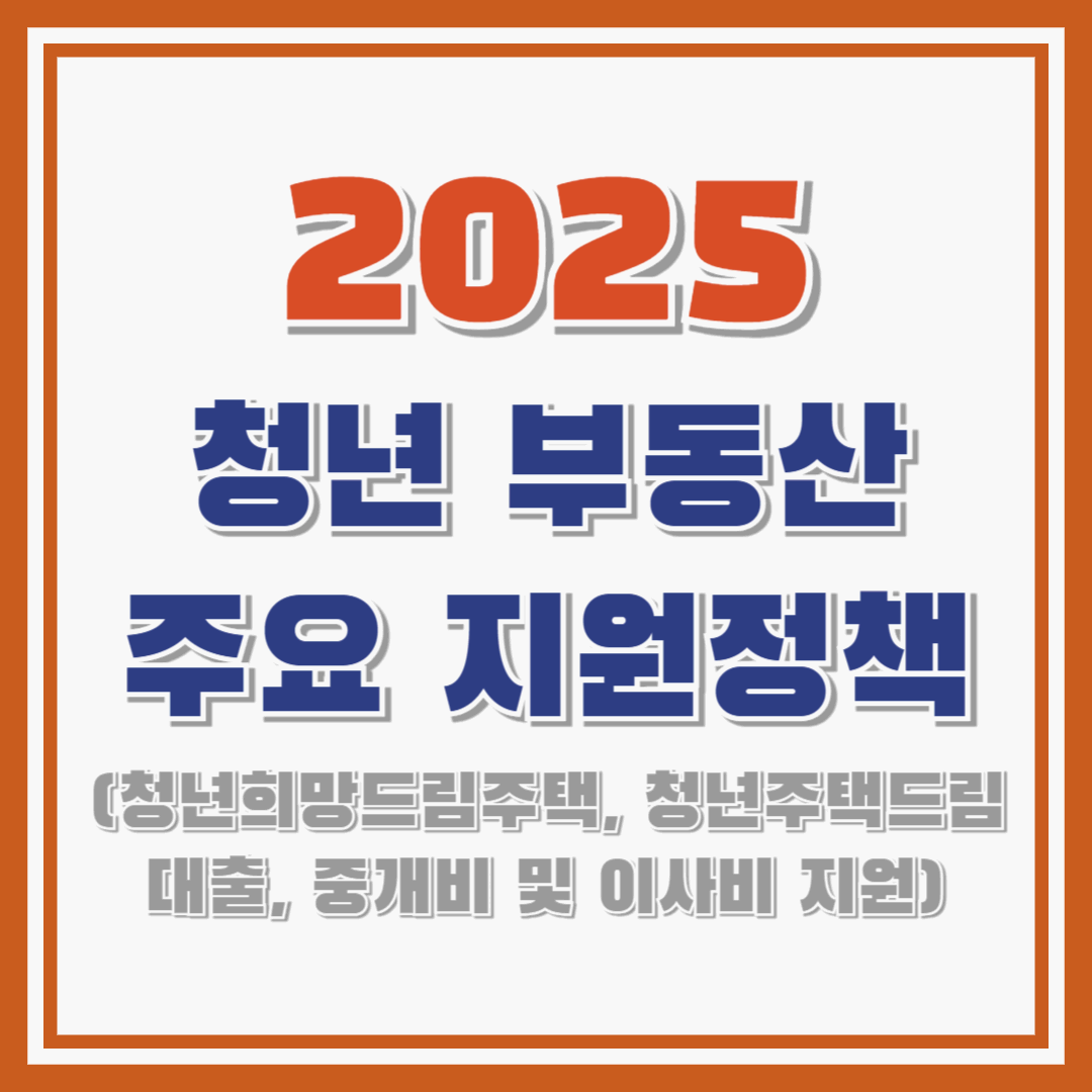 2025 청년 부동산 주요 지원정책 ! : 청년희망드림주택/청년주택드림대출/중개비 및 이사비 지원