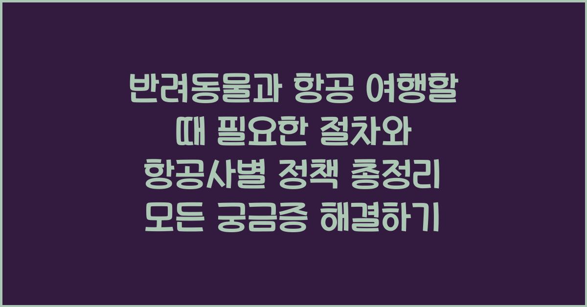 반려동물과 항공 여행할 때 필요한 절차와 항공사별 정책 총정리