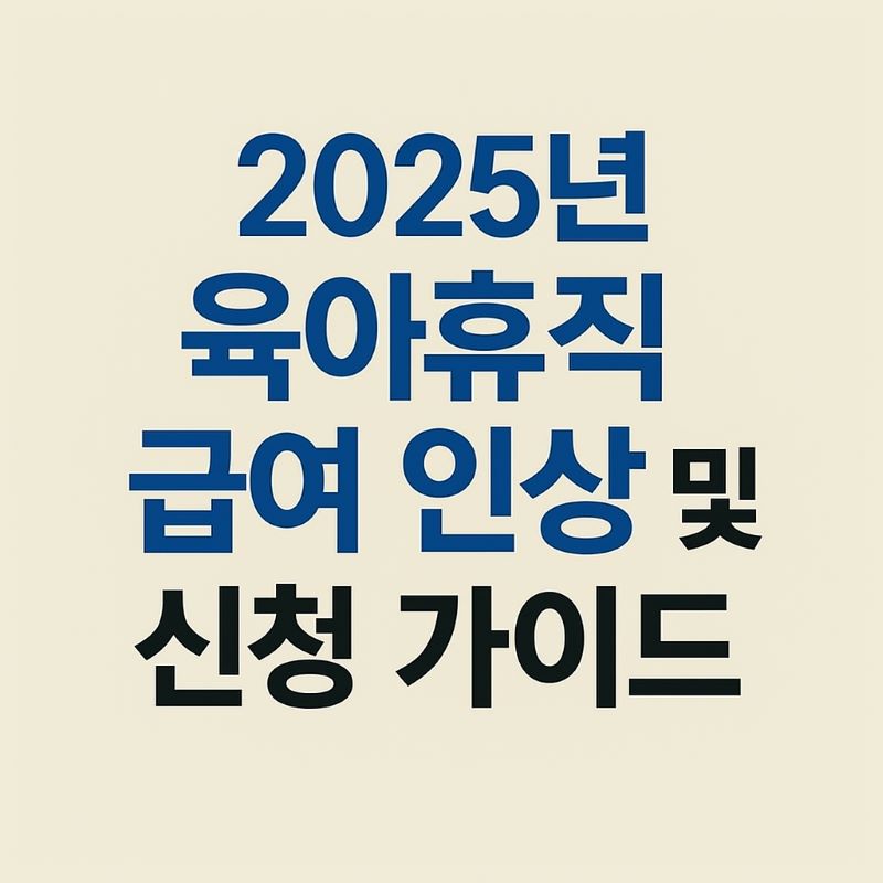 2025년 육아휴직 급여 인상 및 신청 가이드