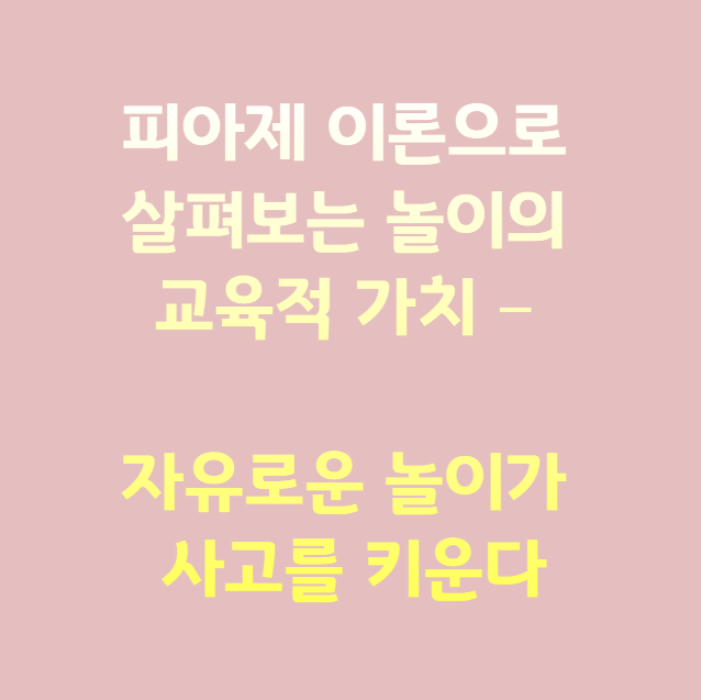 피아제 이론으로 살펴보는 놀이의 교육적 가치 – 자유로운 놀이가 사고를 키운다
