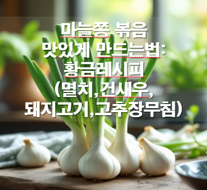 마늘쫑 볶음 맛있게 만드는법: 황금레시피(멸치,건새우,돼지고기,고추장무침)