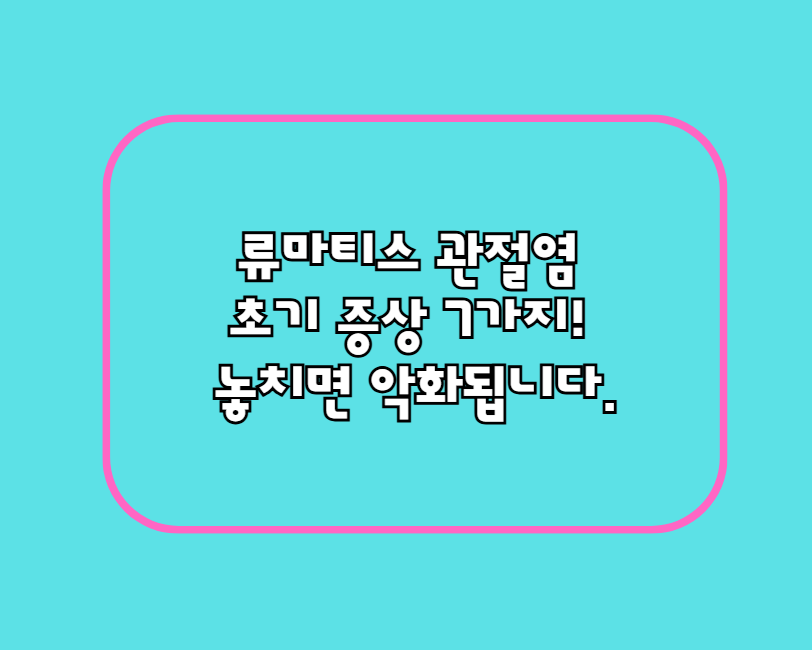 류마티스 관절염 초기 증상 7가지! 놓치면 악화됩니다.