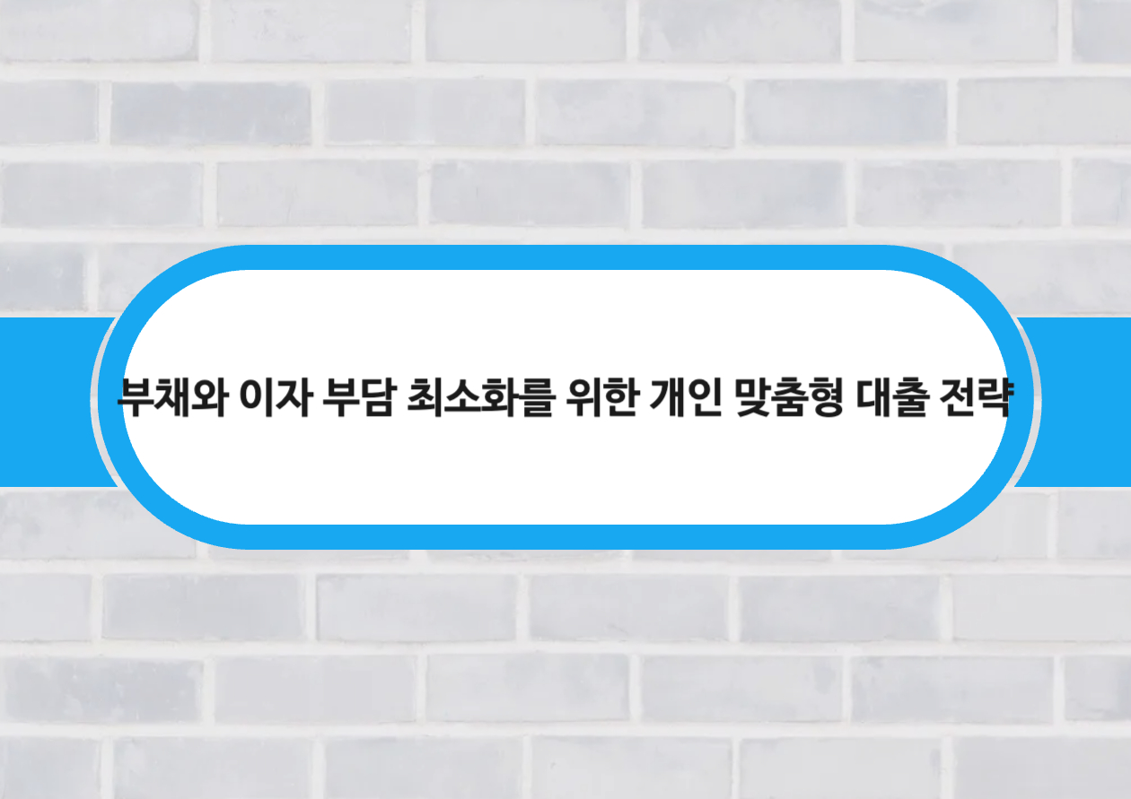 부채와 이자 부담 최소화를 위한 개인 맞춤형 대출 전략에 대하여!