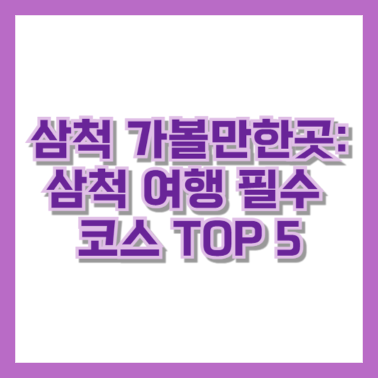 삼척 가볼만한곳: 삼척 여행 필수 코스 TOP 5