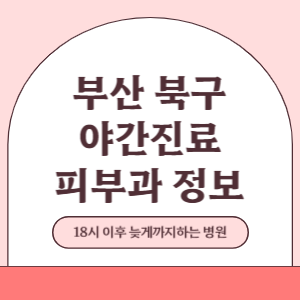 부산 북구 야간진료 피부과 병원 (18시 이후 늦게까지하는 병원)