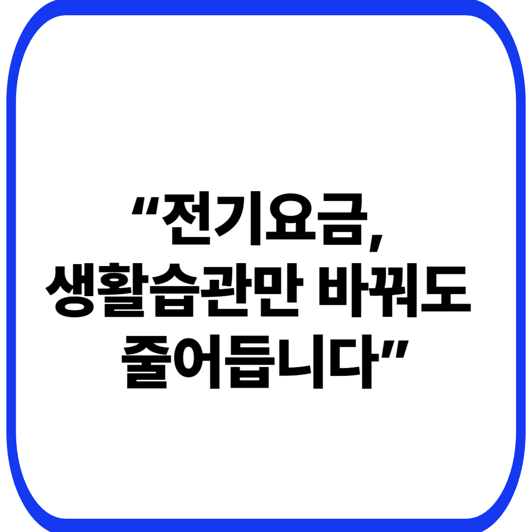 “전기요금, 생활습관만 바꿔도 줄어듭니다”