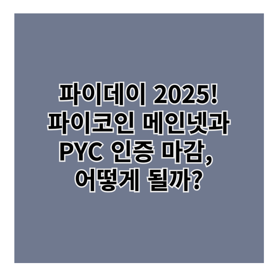 파이데이 2025! 파이코인 메인넷과 PYC 인증 마감, 어떻게 될까?