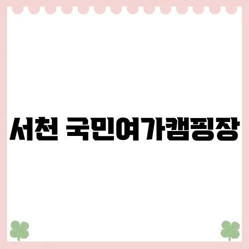 서천 국민여가캠핑장, 가족과 함께하는 완벽한 여가 시간