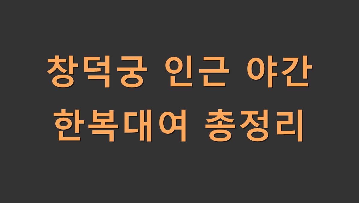 창덕궁 인근 야간 한복대여 총정리