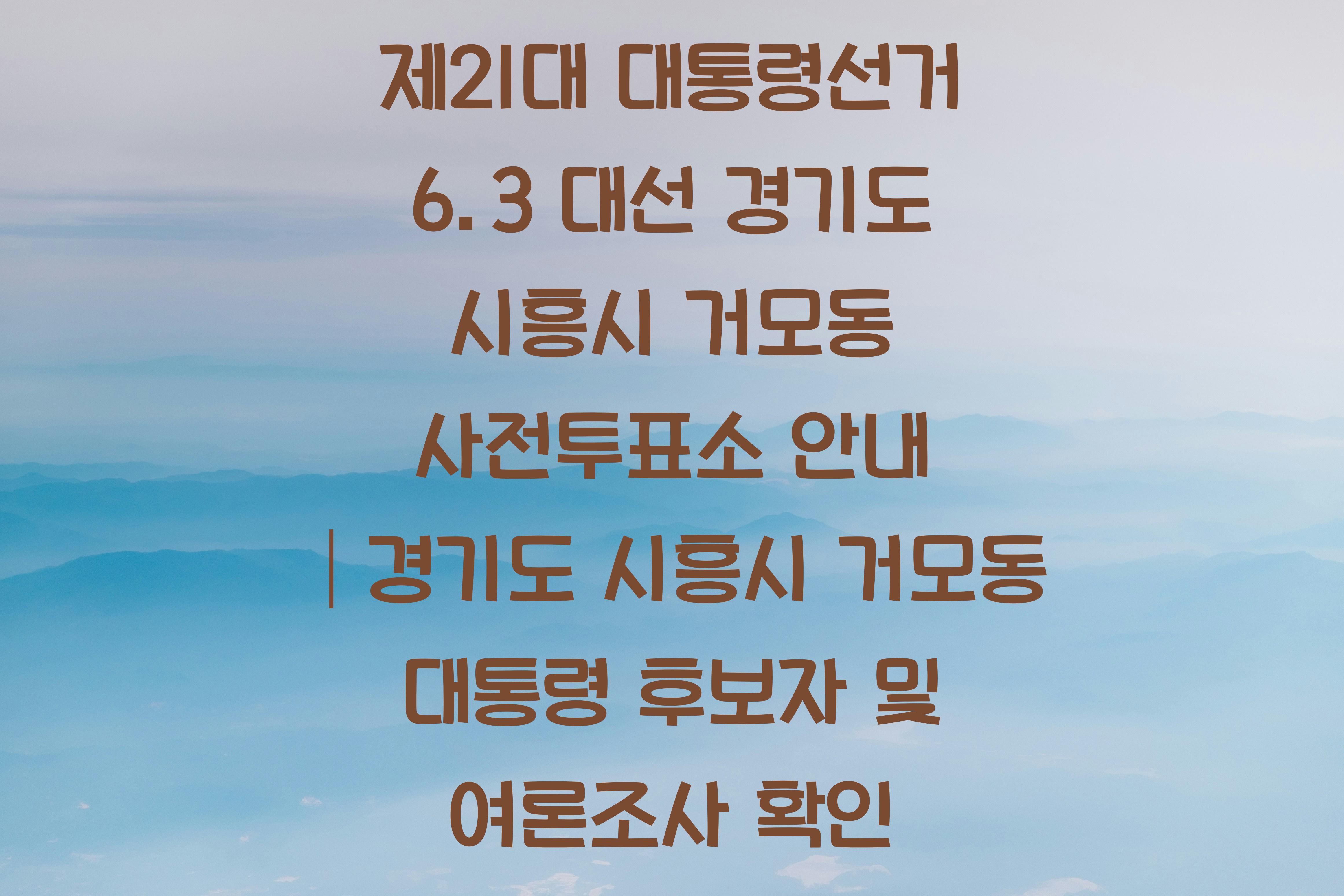 제21대 대통령선거 6.3 대선 경기도 시흥시 거모동 사전투표소 안내 │경기도 시흥시 거모동 대통령 후보자 및 여론조사 확인