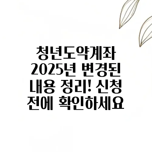청년도약계좌 2025년 변경된 내용 정리! 신청 전에 확인하세요