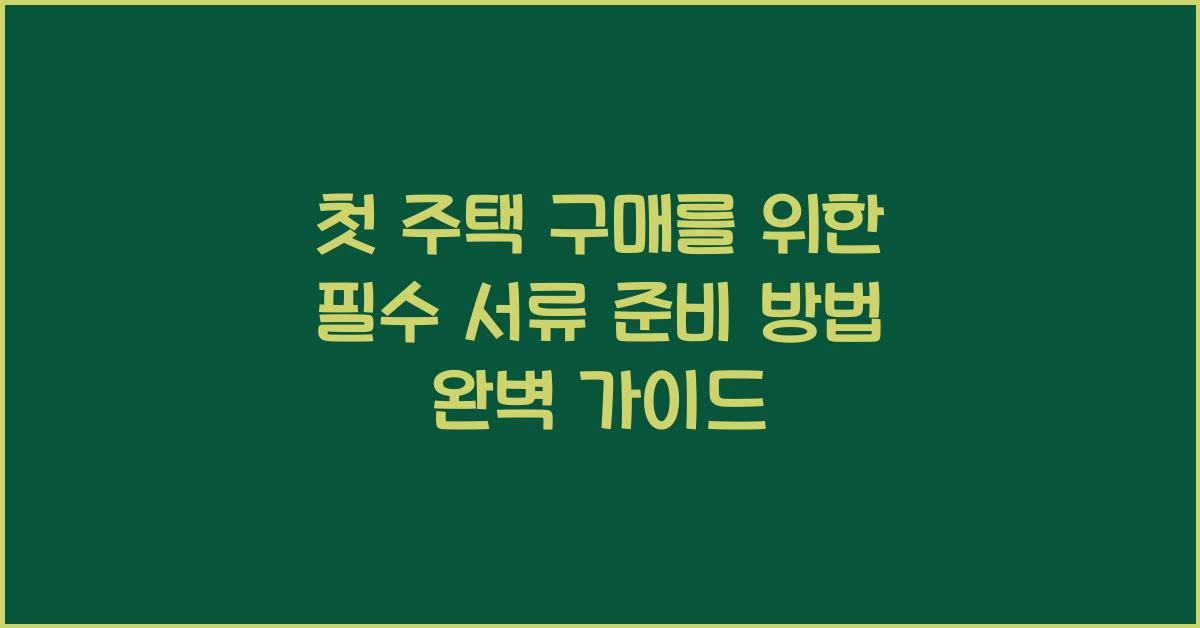 첫 주택 구매를 위한 필수 서류 준비 방법
