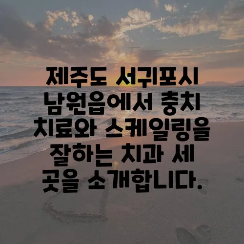 제주도 서귀포시 남원읍에서 충치 치료와 스케일링을 잘하는 치과 세 곳을 소개합니다.