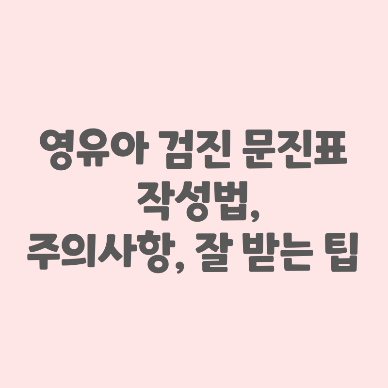 영유아검진 문진표 작성법, 주의사항, 잘 받는 팁