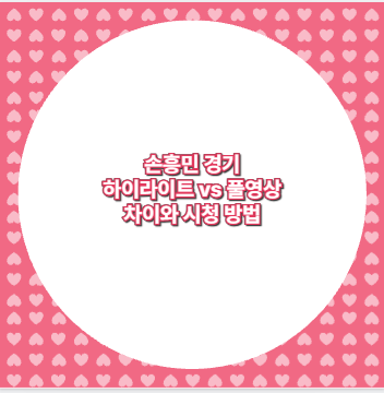 손흥민 경기 하이라이트 vs 풀영상 차이와 시청 방법