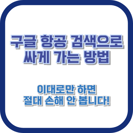 구글 항공 검색으로 싸게 가는 방법, 이대로만 하면 절대 손해 안 봅니다!