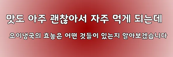 맛도 아주 괜찮아서 자주 먹게 되는데 오이냉국의 효능은 어떤 것들이 있는지 알아보겠습니다