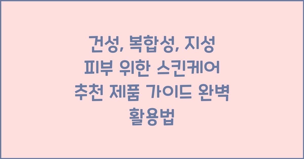 건성, 복합성, 지성 피부 위한 스킨케어 추천 제품 가이드