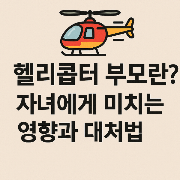 헬리곱터 부모란? 자녀에게 미치는 영향과 대처법