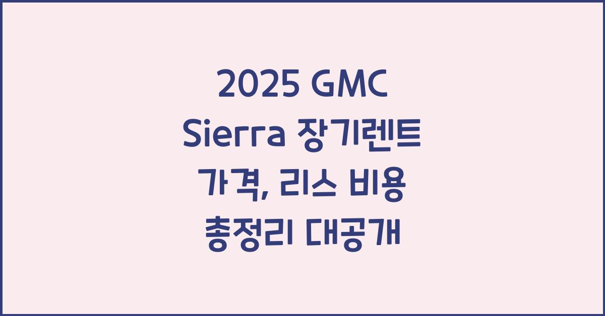 2025 GMC Sierra 장기렌트 가격, 리스 비용 총정리