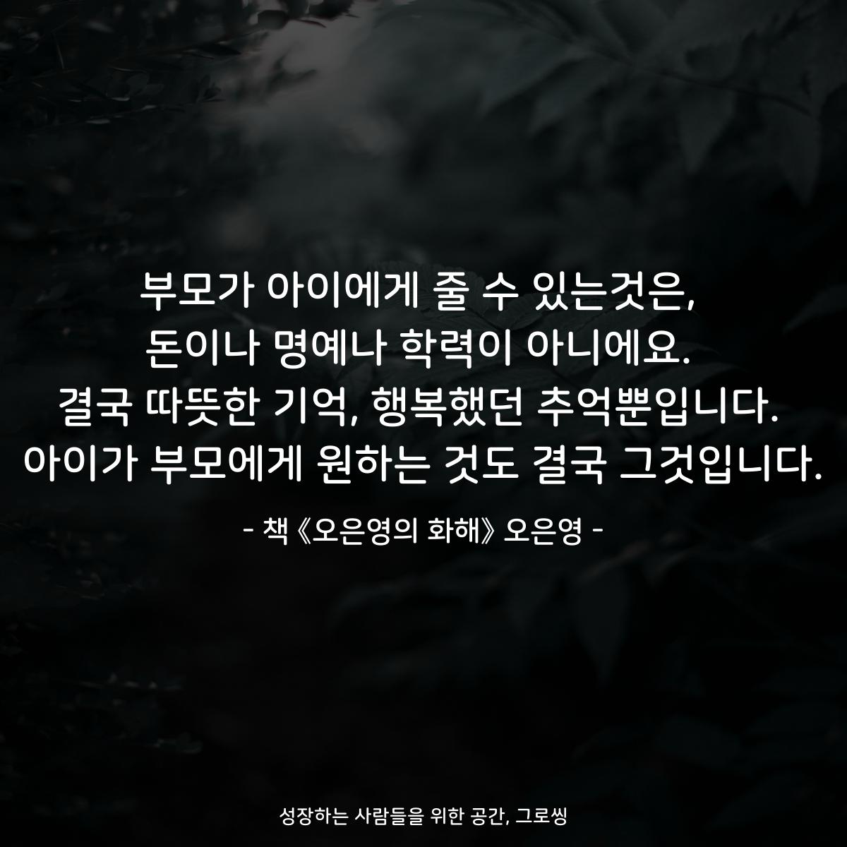 부모가 아이에게 줄 수 있는것은,
돈이나 명예나 학력이 아니에요.
결국 따뜻한 기억, 행복했던 추억뿐입니다.
아이가 부모에게 원하는 것도 결국 그것입니다.