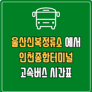 울산신복정류소에서 인천종합터미널 고속버스 시간표 요금 예매