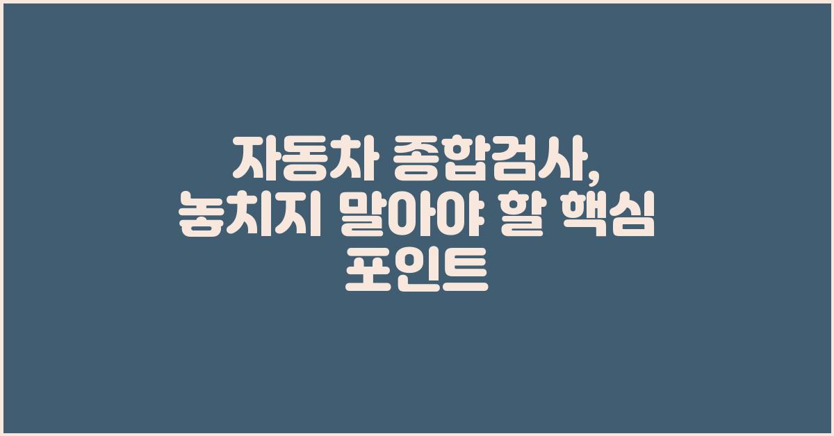 자동차 종합검사, 놓치지 말아야 할 점