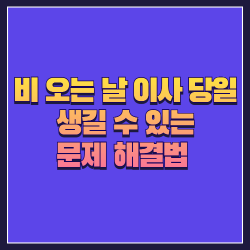 비 오는 날 이사 당일 생길 수 있는 문제 해결법
