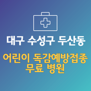 대구 수성구 두산동 어린이 독감예방접종 무료 병원 (인플루엔자 무료 접종 대상 날짜)