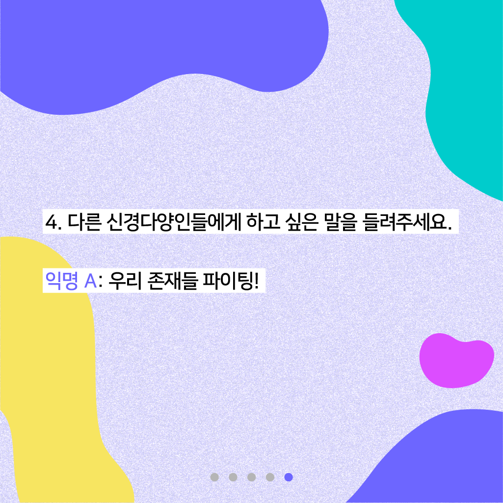 4. 다른 신경다양인들에게 하고 싶은 말을 들려주세요. 익명 A: 우리 존재들 파이팅!