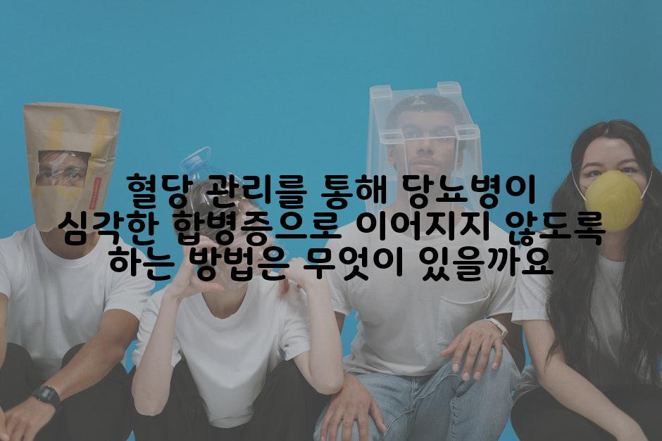 혈당 관리를 통해 당뇨병이 심각한 합병증으로 이어지지 않도록 하는 방법은 무엇이 있을까요