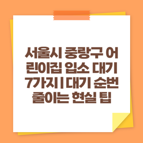 서울시 중랑구 어린이집 입소 대기 7가지｜대기 순번 줄이는 현실 팁