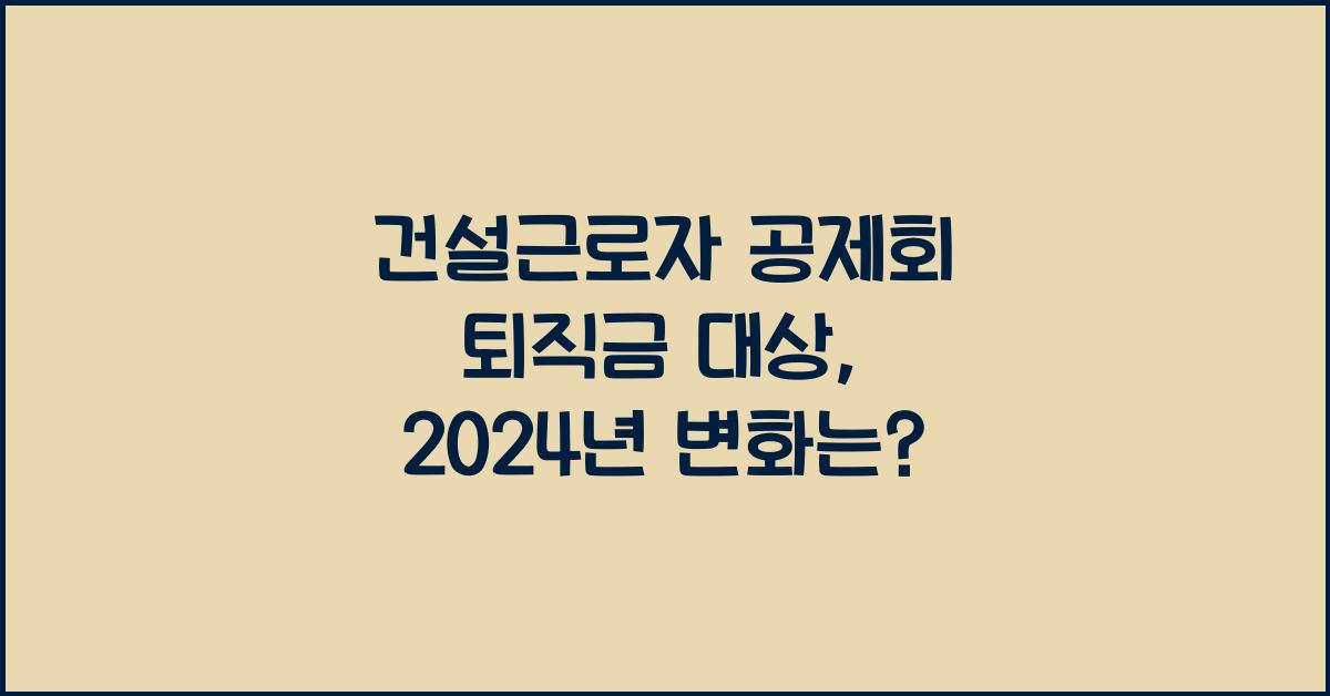 건설근로자 공제회 퇴직금 대상